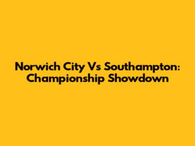 Norwich City Vs Southampton: Championship Showdown