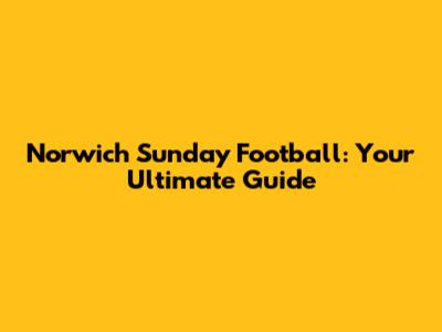 Norwich Sunday Football: Your Ultimate Guide