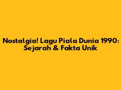 Nostalgia! Lagu Piala Dunia 1990: Sejarah & Fakta Unik