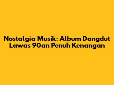 Nostalgia Musik: Album Dangdut Lawas 90an Penuh Kenangan