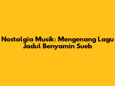 Nostalgia Musik: Mengenang Lagu Jadul Benyamin Sueb