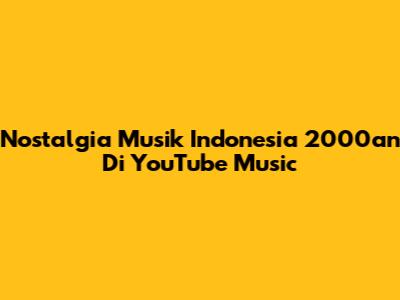 Nostalgia Musik Indonesia 2000an Di YouTube Music