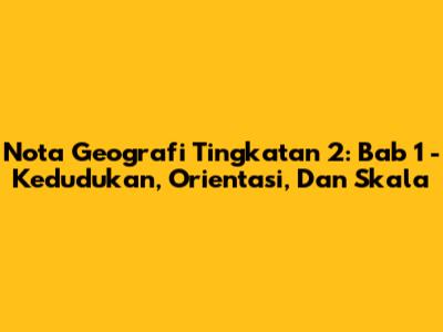 Nota Geografi Tingkatan 2: Bab 1 - Kedudukan, Orientasi, Dan Skala