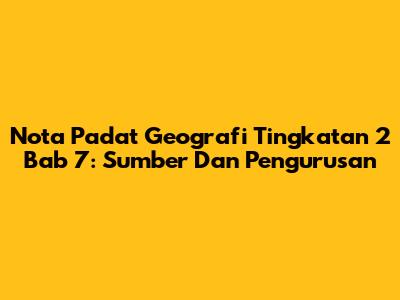 Nota Padat Geografi Tingkatan 2 Bab 7: Sumber Dan Pengurusan