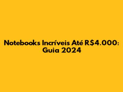 Notebooks Incríveis Até R$4.000: Guia 2024