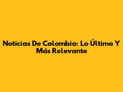 Noticias De Colombia: Lo Último Y Más Relevante