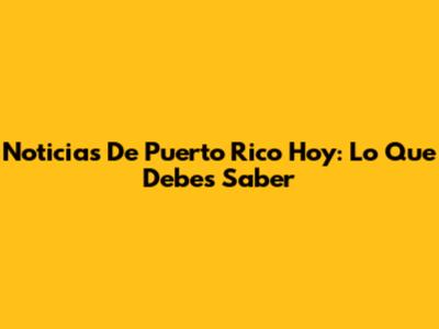 Noticias De Puerto Rico Hoy: Lo Que Debes Saber