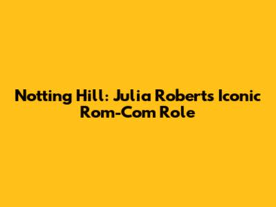 Notting Hill: Julia Roberts' Iconic Rom-Com Role
