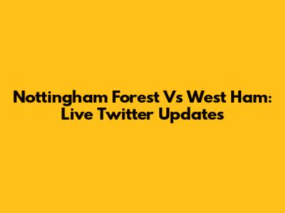 Nottingham Forest Vs West Ham: Live Twitter Updates