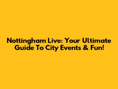 Nottingham Live: Your Ultimate Guide To City Events & Fun!
