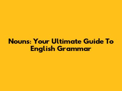 Nouns: Your Ultimate Guide To English Grammar