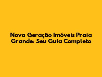 Nova Geração Imóveis Praia Grande: Seu Guia Completo
