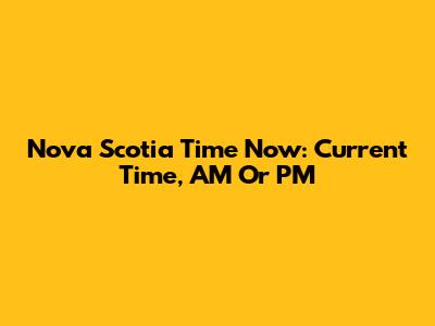 Nova Scotia Time Now: Current Time, AM Or PM