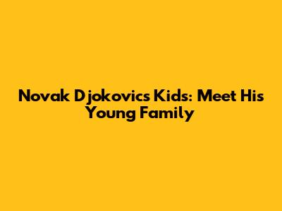 Novak Djokovic's Kids: Meet His Young Family