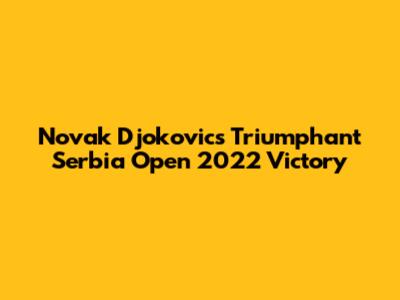 Novak Djokovic's Triumphant Serbia Open 2022 Victory