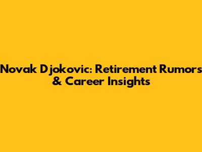 Novak Djokovic: Retirement Rumors & Career Insights