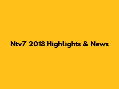 Ntv7 2018 Highlights & News