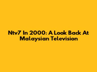 Ntv7 In 2000: A Look Back At Malaysian Television