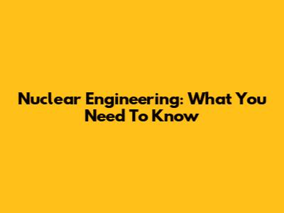 Nuclear Engineering: What You Need To Know