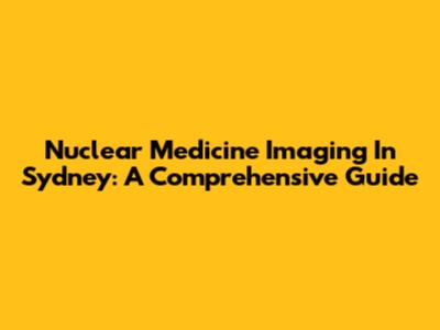 Nuclear Medicine Imaging In Sydney: A Comprehensive Guide