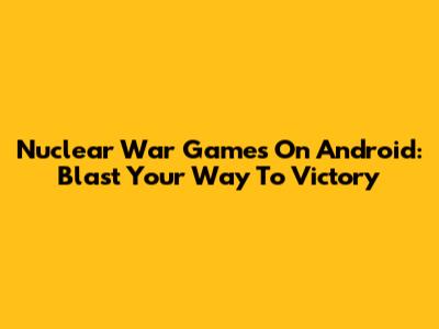 Nuclear War Games On Android: Blast Your Way To Victory