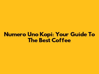 Numero Uno Kopi: Your Guide To The Best Coffee