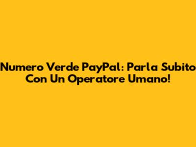 Numero Verde PayPal: Parla Subito Con Un Operatore Umano!