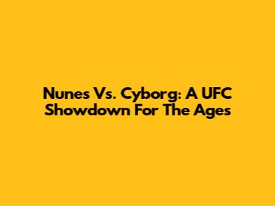 Nunes Vs. Cyborg: A UFC Showdown For The Ages
