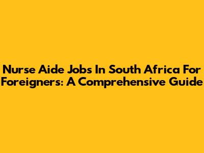 Nurse Aide Jobs In South Africa For Foreigners: A Comprehensive Guide