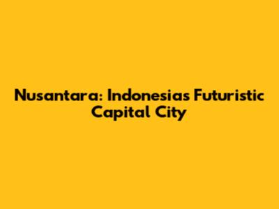 Nusantara: Indonesia's Futuristic Capital City