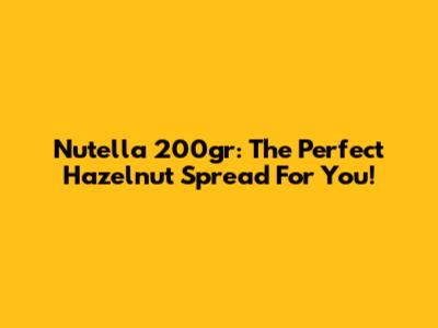 Nutella 200gr: The Perfect Hazelnut Spread For You!