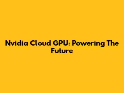 Nvidia Cloud GPU: Powering The Future