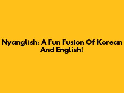 Nyanglish: A Fun Fusion Of Korean And English!