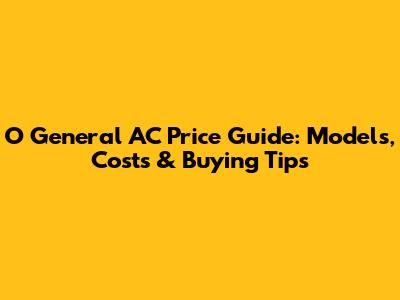 O General AC Price Guide: Models, Costs & Buying Tips