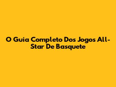 O Guia Completo Dos Jogos All-Star De Basquete