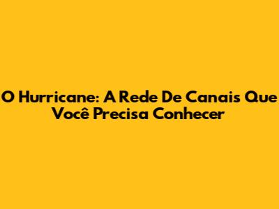 O Hurricane: A Rede De Canais Que Você Precisa Conhecer