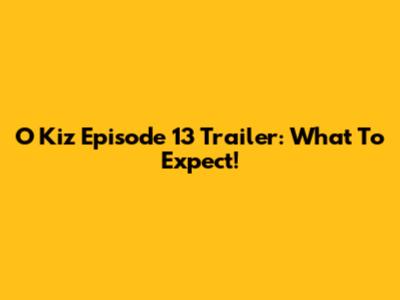 O Kiz Episode 13 Trailer: What To Expect!