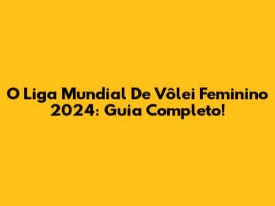 O Liga Mundial De Vôlei Feminino 2024: Guia Completo!
