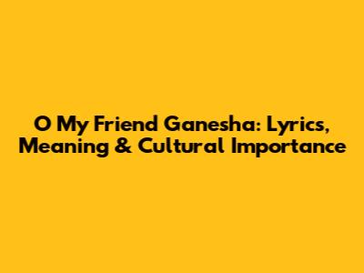 O My Friend Ganesha: Lyrics, Meaning & Cultural Importance