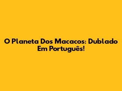 O Planeta Dos Macacos: Dublado Em Português!