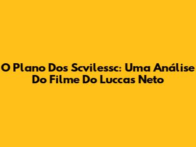 O Plano Dos Scvilessc: Uma Análise Do Filme Do Luccas Neto