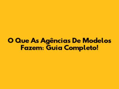 O Que As Agências De Modelos Fazem: Guia Completo!