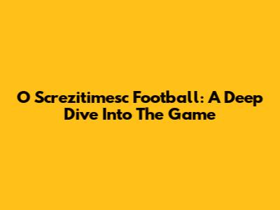 O Screzitimesc Football: A Deep Dive Into The Game