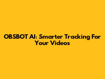OBSBOT AI: Smarter Tracking For Your Videos