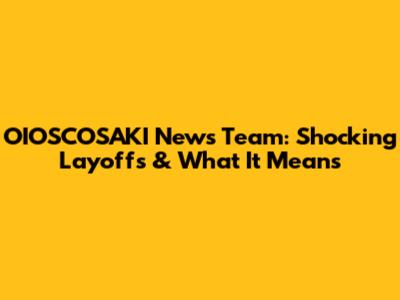 OIOSCOSAKI News Team: Shocking Layoffs & What It Means