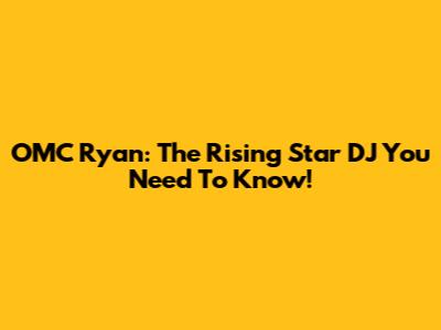 OMC Ryan: The Rising Star DJ You Need To Know!
