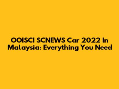 OOISCI SCNEWS Car 2022 In Malaysia: Everything You Need
