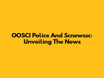 OOSCI Police And Scnewssc: Unveiling The News