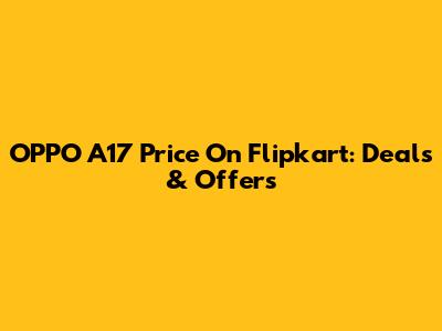 OPPO A17 Price On Flipkart: Deals & Offers