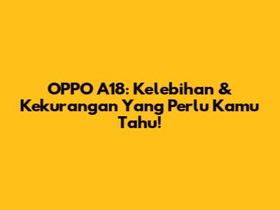 OPPO A18: Kelebihan & Kekurangan Yang Perlu Kamu Tahu!